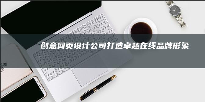 创意网页设计公司：打造卓越在线品牌形象